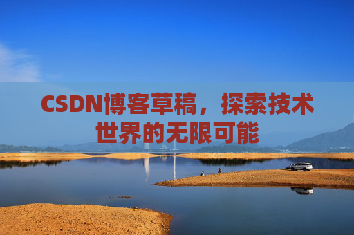 CSDN博客草稿,探索技术世界的无限可能 CSDN博客草稿,探索技术世界的无限可能